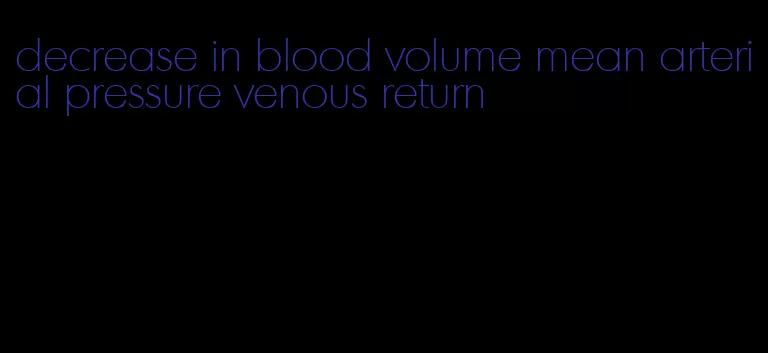 decrease in blood volume mean arterial pressure venous return
