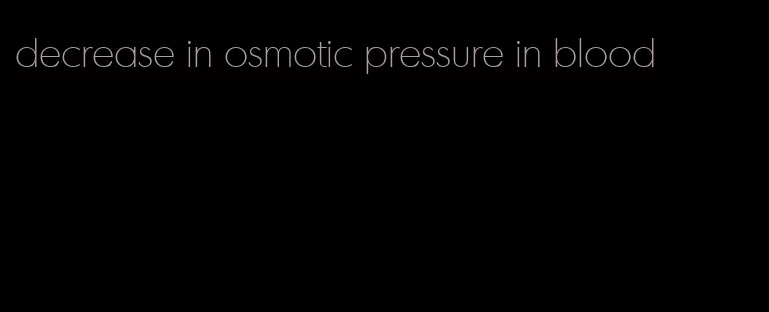 decrease in osmotic pressure in blood