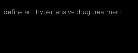 define antihypertensive drug treatment