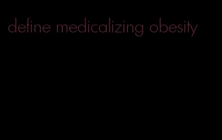 define medicalizing obesity
