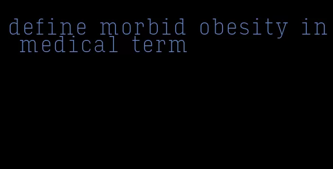 define morbid obesity in medical term