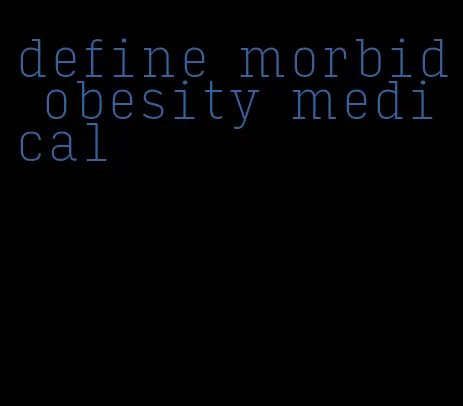 define morbid obesity medical