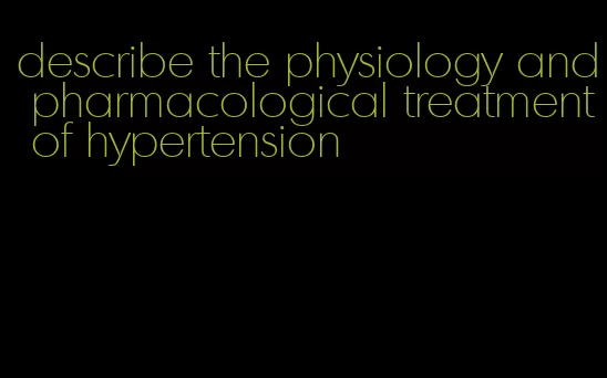 describe the physiology and pharmacological treatment of hypertension