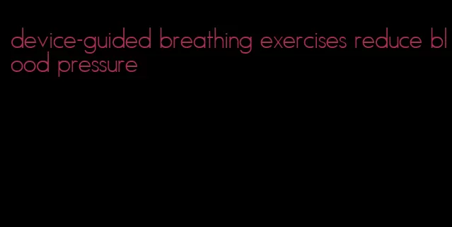 device-guided breathing exercises reduce blood pressure