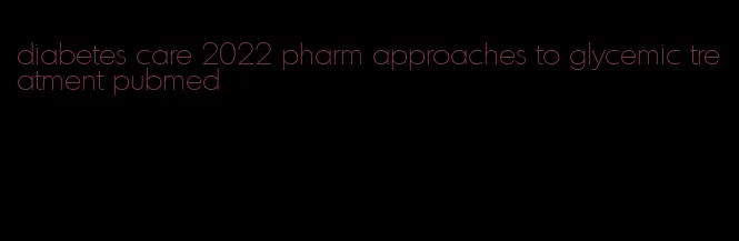 diabetes care 2022 pharm approaches to glycemic treatment pubmed