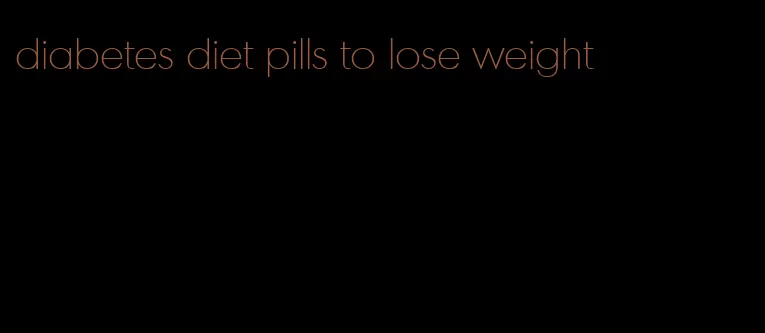 diabetes diet pills to lose weight