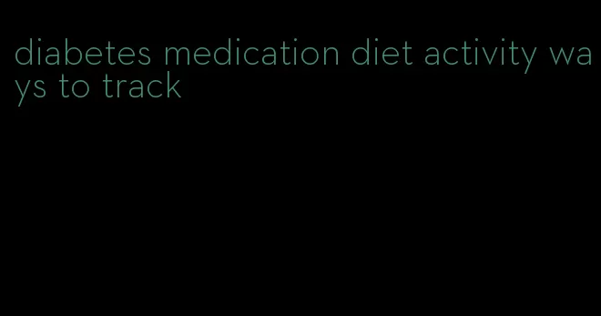 diabetes medication diet activity ways to track