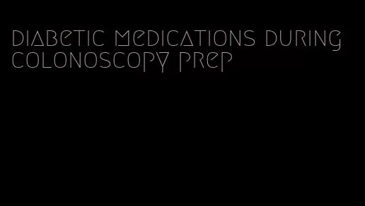 diabetic medications during colonoscopy prep