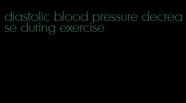 diastolic blood pressure decrease during exercise