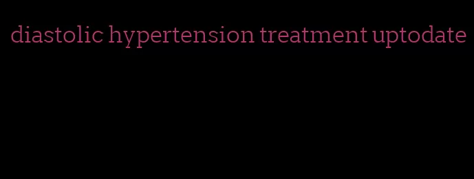 diastolic hypertension treatment uptodate