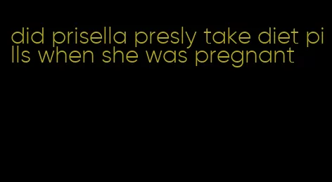 did prisella presly take diet pills when she was pregnant