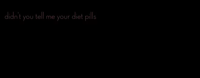 didn't you tell me your diet pills