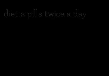 diet 2 pills twice a day