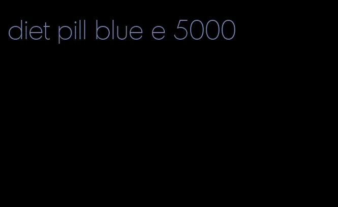 diet pill blue e 5000