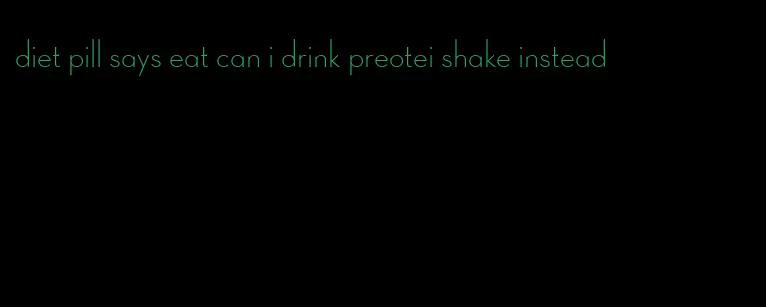 diet pill says eat can i drink preotei shake instead