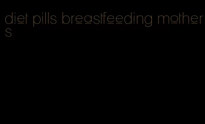 diet pills breastfeeding mothers