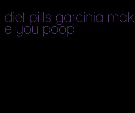 diet pills garcinia make you poop