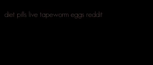 diet pills live tapeworm eggs reddit