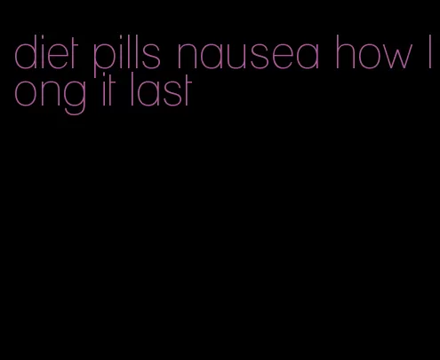 diet pills nausea how long it last