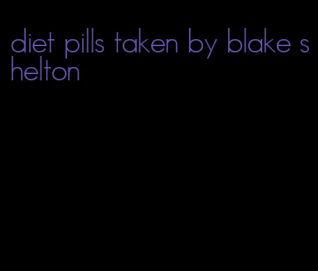 diet pills taken by blake shelton
