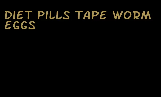 diet pills tape worm eggs