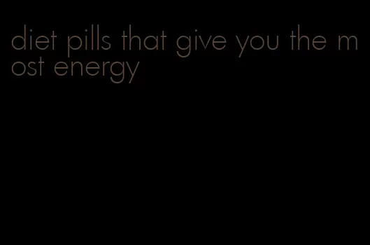diet pills that give you the most energy