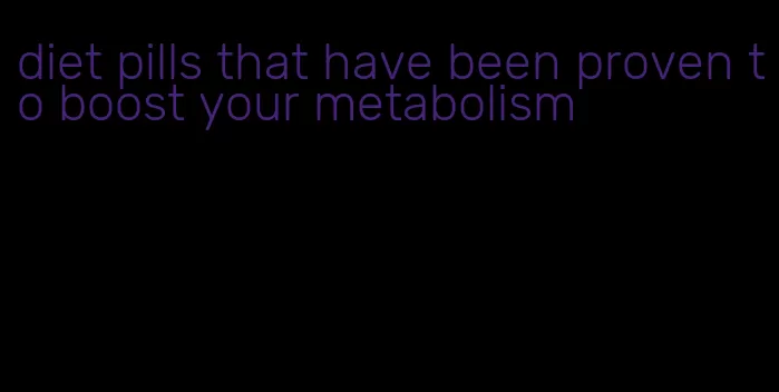 diet pills that have been proven to boost your metabolism