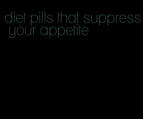 diet pills that suppress your appetite