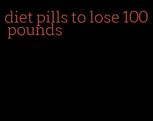 diet pills to lose 100 pounds