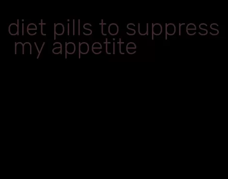 diet pills to suppress my appetite