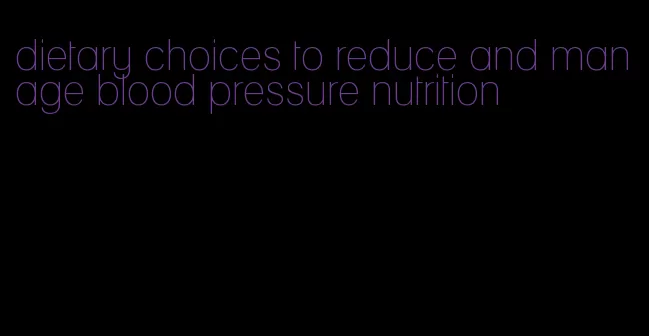 dietary choices to reduce and manage blood pressure nutrition