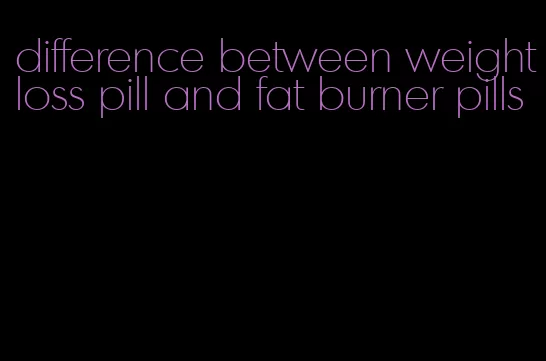 difference between weightloss pill and fat burner pills