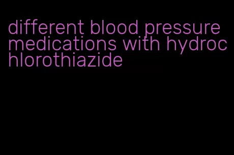 different blood pressure medications with hydrochlorothiazide