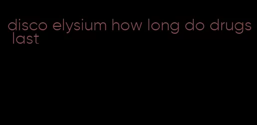 disco elysium how long do drugs last