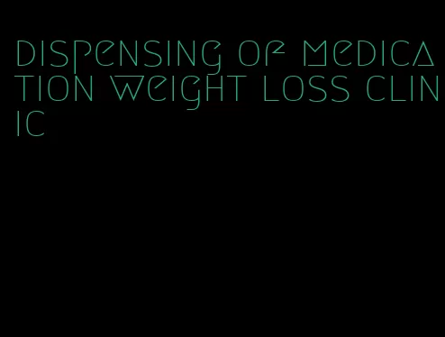 dispensing of medication weight loss clinic