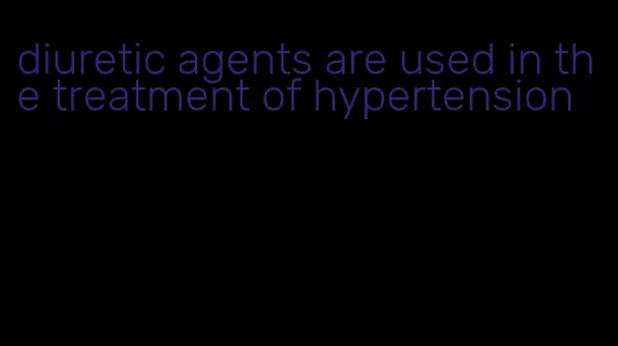 diuretic agents are used in the treatment of hypertension