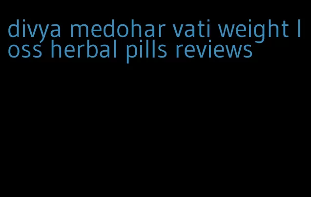 divya medohar vati weight loss herbal pills reviews