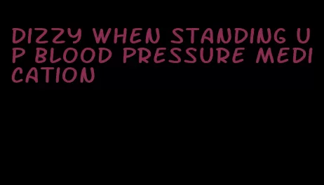 dizzy when standing up blood pressure medication