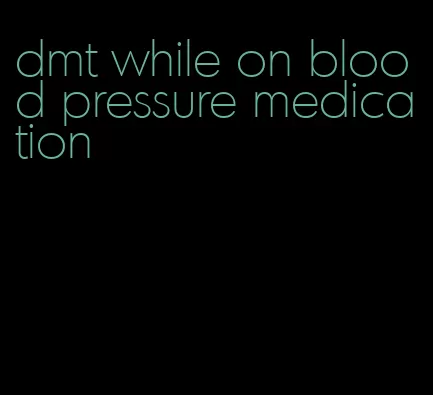 dmt while on blood pressure medication