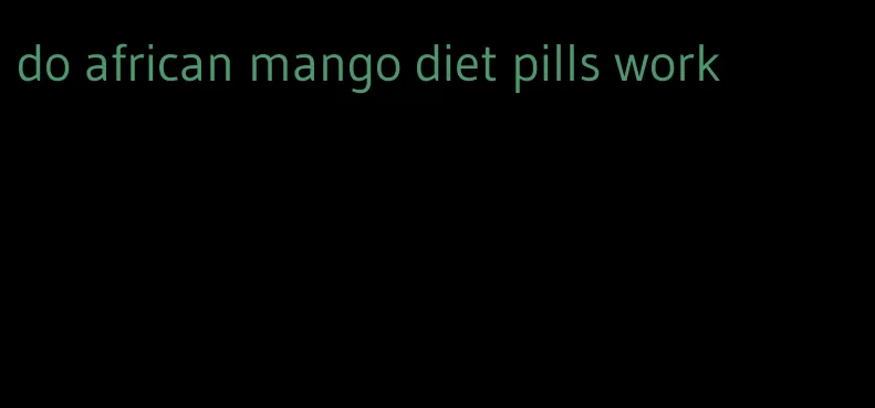 do african mango diet pills work