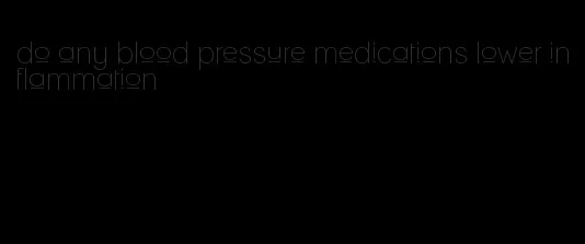 do any blood pressure medications lower inflammation