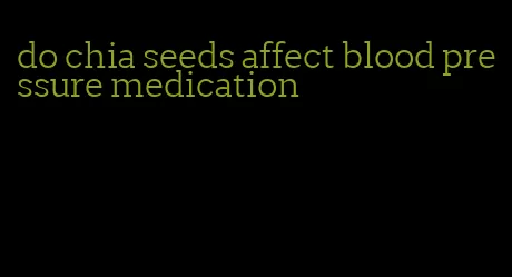 do chia seeds affect blood pressure medication