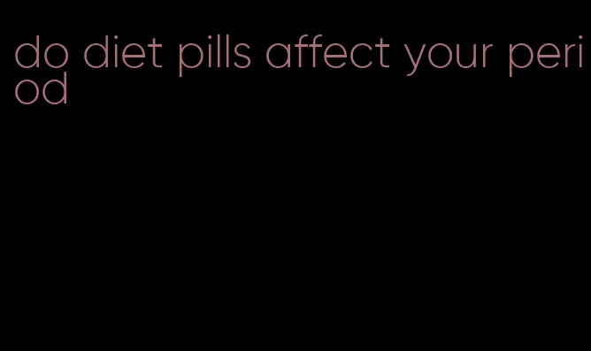 do diet pills affect your period