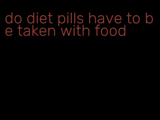 do diet pills have to be taken with food