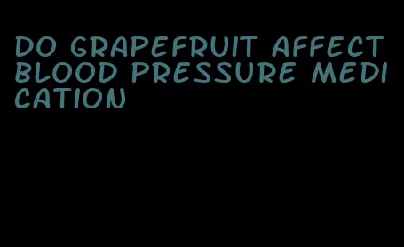 do grapefruit affect blood pressure medication