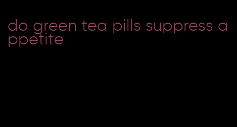 do green tea pills suppress appetite