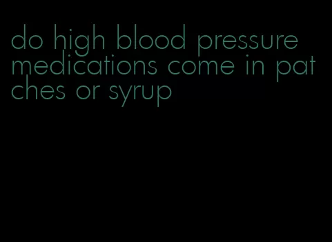 do high blood pressure medications come in patches or syrup