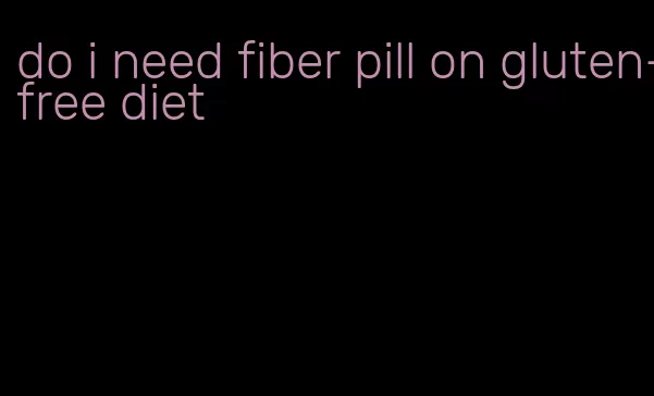do i need fiber pill on gluten-free diet