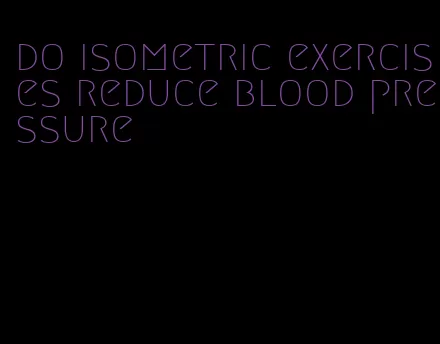 do isometric exercises reduce blood pressure