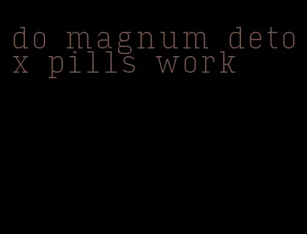 do magnum detox pills work